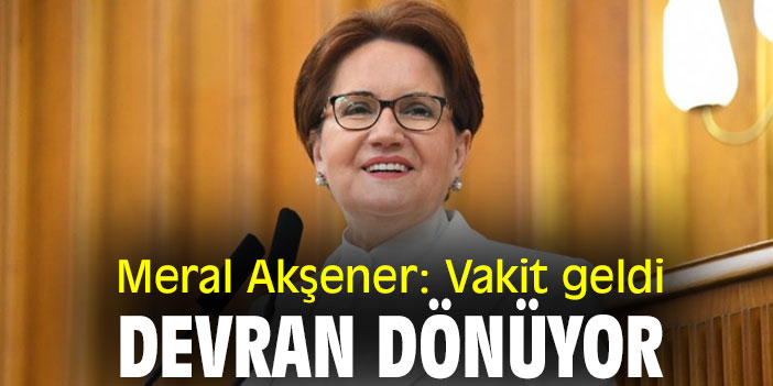 Meral Akşener: Vakit geldi devran dönüyor