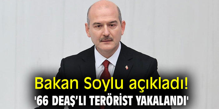 Bakan Soylu açıkladı! '66 DEAŞ’lı terörist yakalandı'