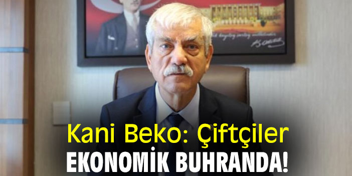 Kani Beko: Çiftçiler, ekonomik buhranda!