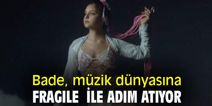 Bade, müzik dünyasına Fragile ile adım atıyor