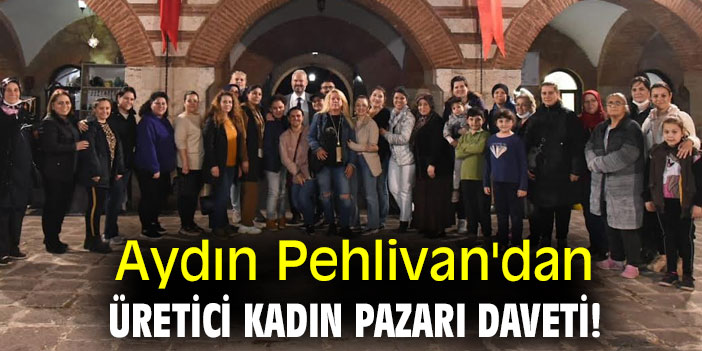 Aydın Pehlivan'dan üretici kadın pazarı daveti!