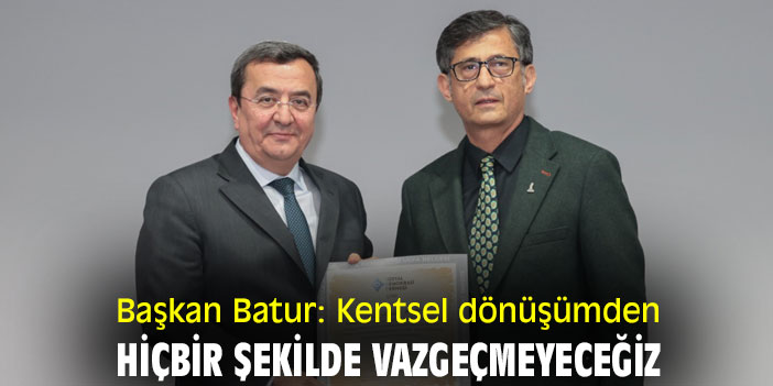 Başkan Batur: Kentsel dönüşümden hiçbir şekilde vazgeçmeyeceğiz