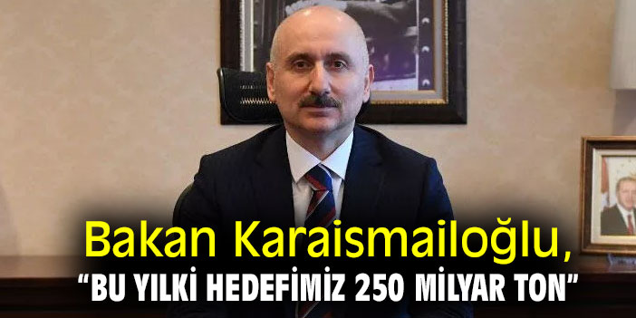 Bakan Karaismailoğlu, “Bu yılki hedefimiz 250 milyar ton”