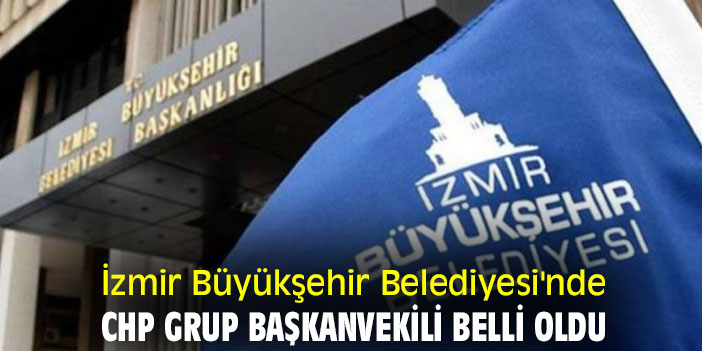 İzmir Büyükşehir Belediyesi'nde CHP Grup Başkanvekili belli oldu