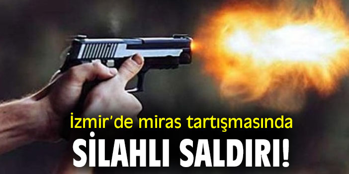 İzmir’de miras tartışmasında silahlı saldırı!