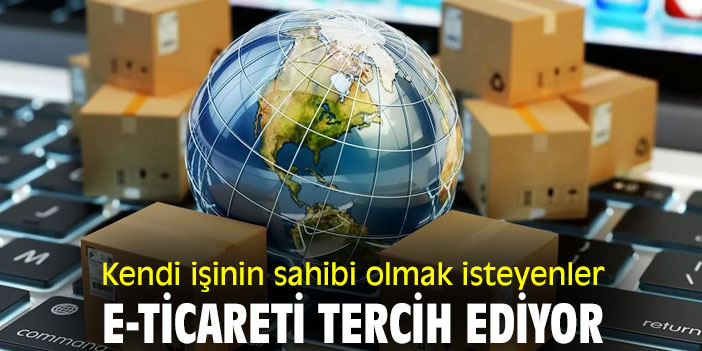 Kendi işinin sahibi olmak isteyenler, e-ticareti tercih ediyor