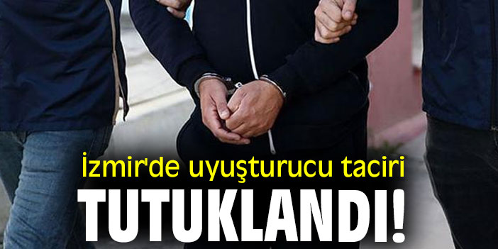 İzmir'de uyuşturucu taciri tutuklandı!