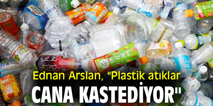 Ednan Arslan, "Plastik atıklar cana kastediyor"