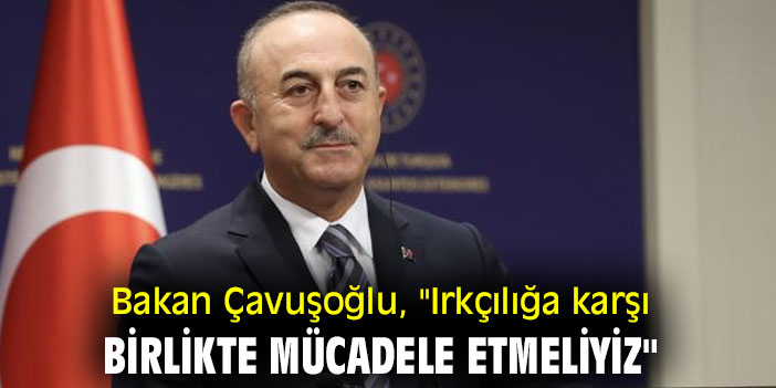 Bakan Çavuşoğlu, "Irkçılığa karşı birlikte mücadele etmeliyiz"