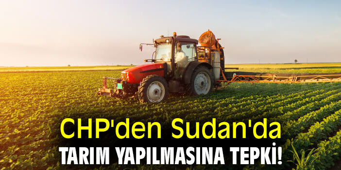 CHP'den Sudan'da tarım yapılmasına tepki!