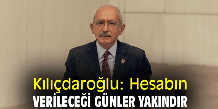 Kılıçdaroğlu: Hesabın verileceği günler yakındır