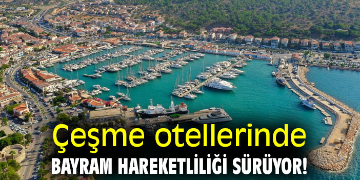 Çeşme otellerinde bayram hareketliliği sürüyor!