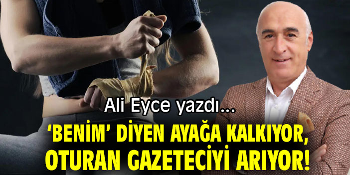 ‘BENİM’ DİYEN AYAĞA KALKIYOR, OTURAN GAZETECİYİ ARIYOR!