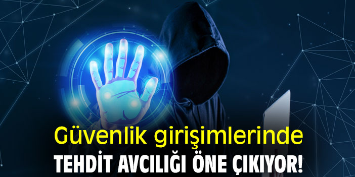 Güvenlik girişimlerinde, tehdit avcılığı öne çıkıyor!
