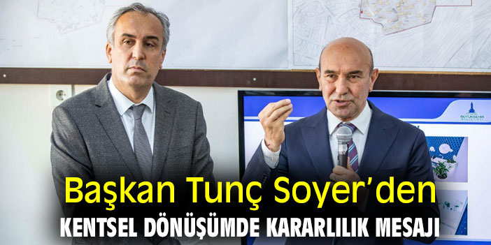 Başkan Tunç Soyer’den kentsel dönüşümde kararlılık mesajı