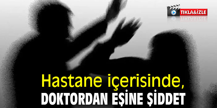 Hastane içerisinde, doktordan eşine şiddet