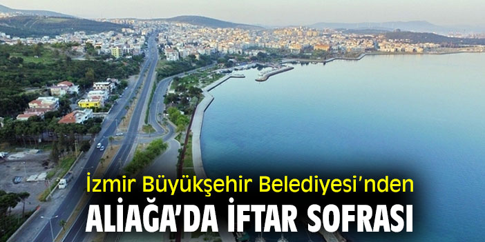 İzmir Büyükşehir Belediyesi’nden Aliağa’da iftar sofrası