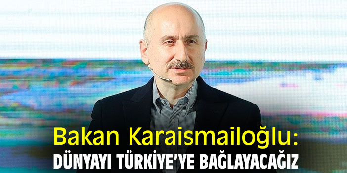 Bakan Karaismailoğlu: Dünyayı Türkiye’ye bağlayacağız