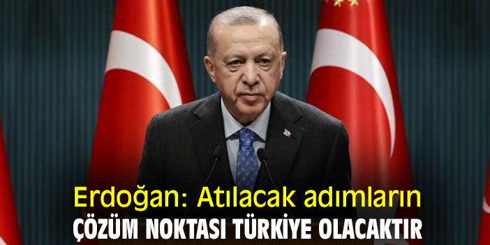 Erdoğan: Atılacak adımların çözüm noktası Türkiye olacaktır