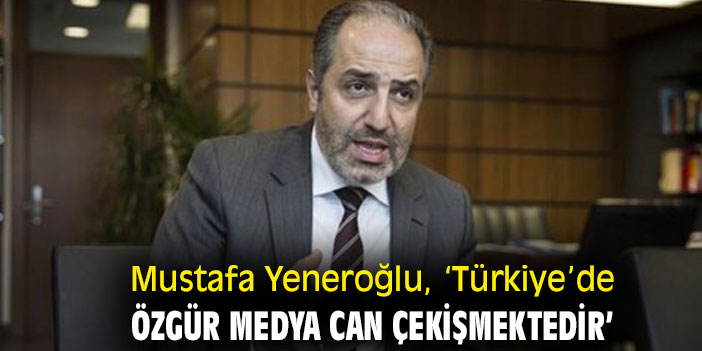 Mustafa Yeneroğlu, ‘Türkiye’de özgür medya can çekişmektedir’