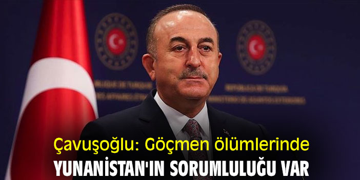 Çavuşoğlu: Göçmen ölümlerinde Yunanistan'ın sorumluluğu var