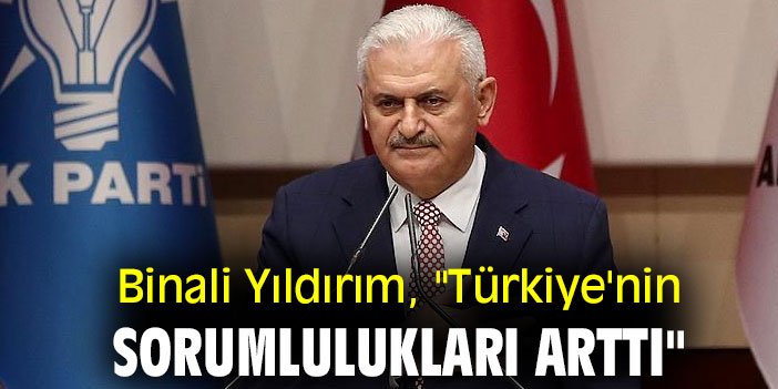 Binali Yıldırım, "Türkiye'nin sorumlulukları arttı"
