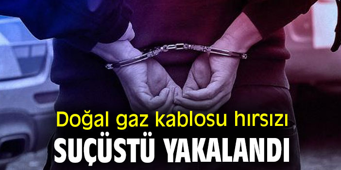Doğal gaz kablosu hırsızı suçüstü yakalandı