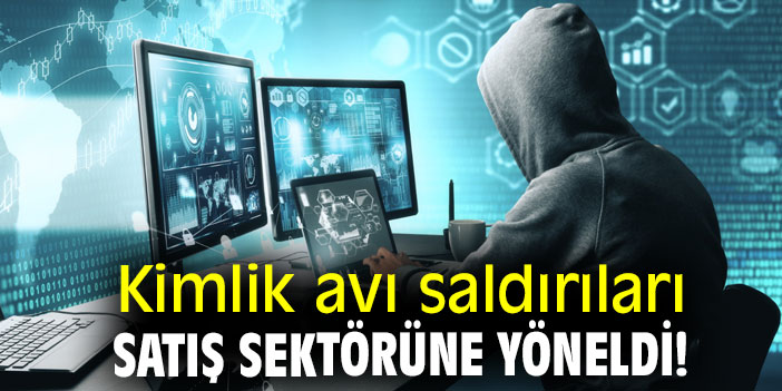 Kimlik avı saldırıları satış sektörüne yöneldi!