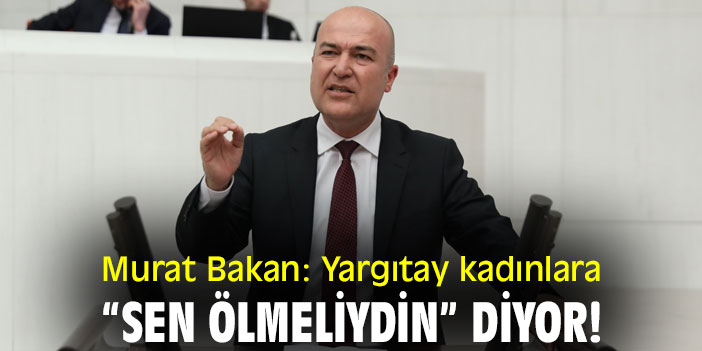 Murat Bakan: Yargıtay kadınlara “Sen ölmeliydin” diyor!