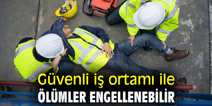 Güvenli iş ortamı ile ölümler engellenebilir