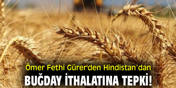Ömer Fethi Gürer'den Hindistan’dan Buğday ithalatına tepki!