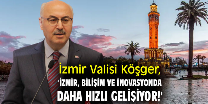 İzmir Valisi Köşger, 'İzmir, bilişim ve inovasyonda daha hızlı gelişiyor!'