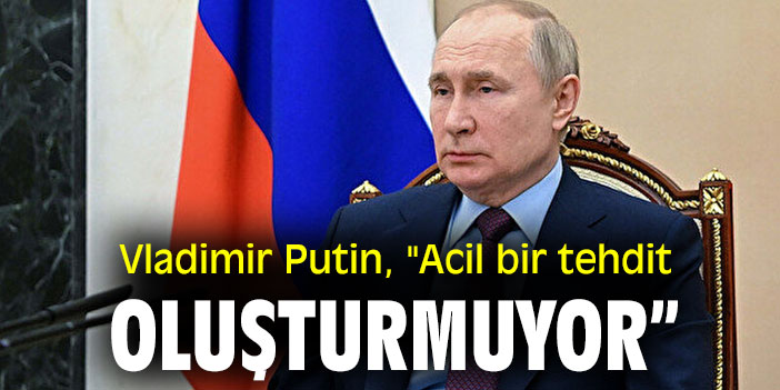 Vladimir Putin, "Acil bir tehdit oluşturmuyor'