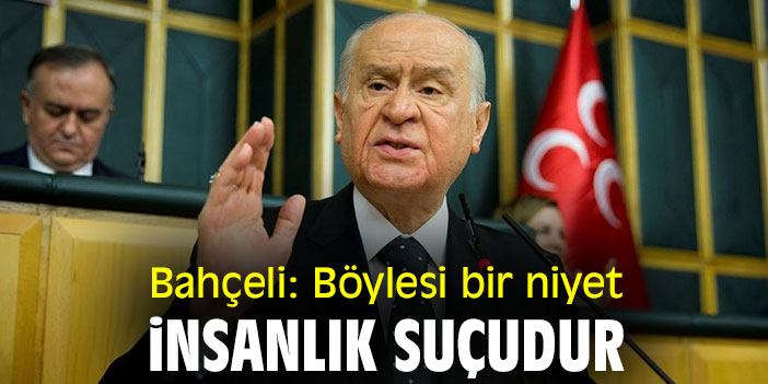 Bahçeli: Böylesi bir niyet insanlık suçudur