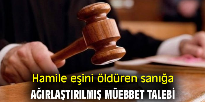 Hamile eşini öldüren sanığa ağırlaştırılmış müebbet talebi