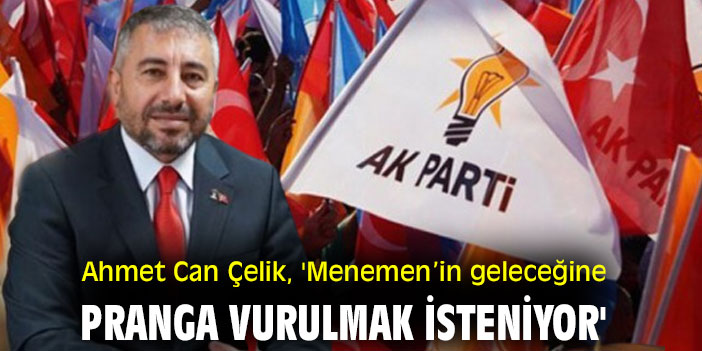 Ahmet Can Çelik, 'Menemen’in geleceğine pranga vurulmak isteniyor'