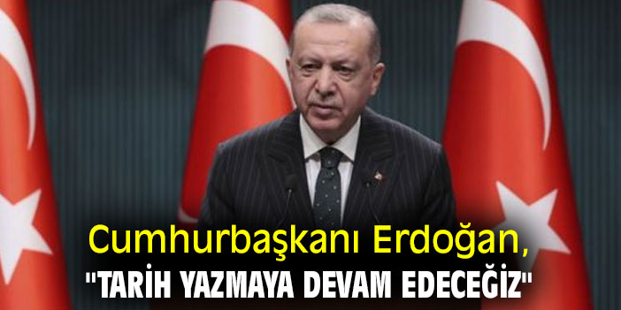 Cumhurbaşkanı Erdoğan, "Tarih yazmaya devam edeceğiz"