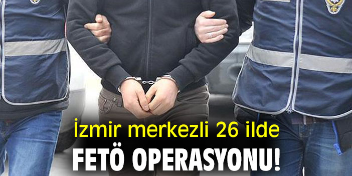 İzmir merkezli 26 ilde FETÖ operasyonu!