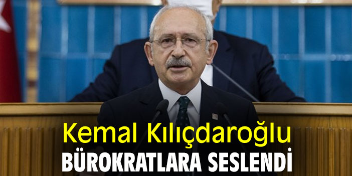 Kemal Kılıçdaroğlu, bürokratlara seslendi