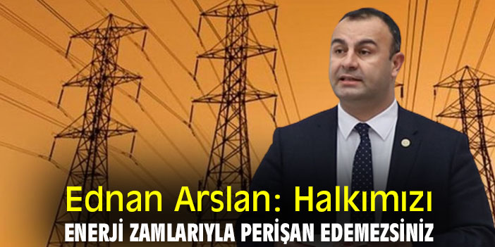 Ednan Arslan: Halkımızı enerji zamlarıyla perişan edemezsiniz