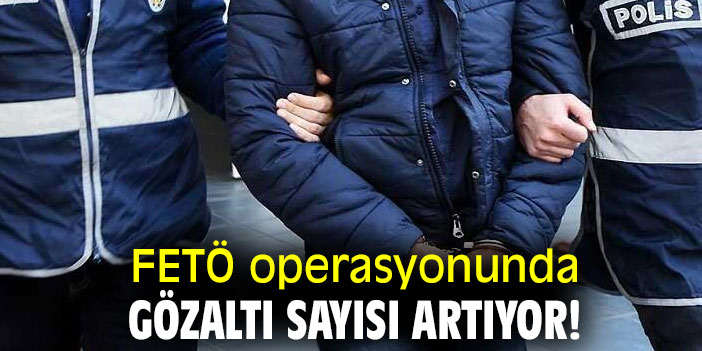 FETÖ operasyonunda gözaltı sayısı artıyor!