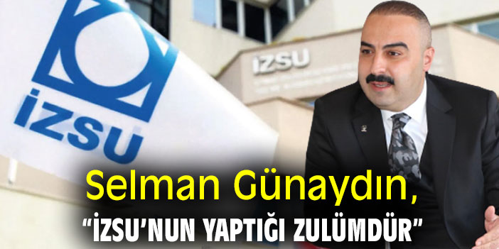 Selman Günaydın, “İZSU’nun yaptığı zulümdür”