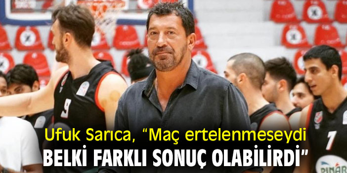 Ufuk Sarıca, “Maç ertelenmeseydi belki farklı sonuç olabilirdi”