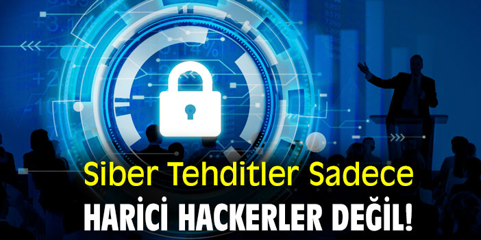 Siber Tehditler Sadece Harici Hackerler Değil!