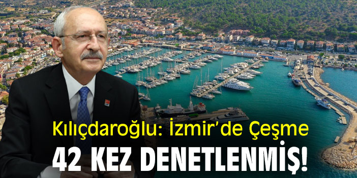 Kılıçdaroğlu: İzmir’de Çeşme 42 kez denetlenmiş!