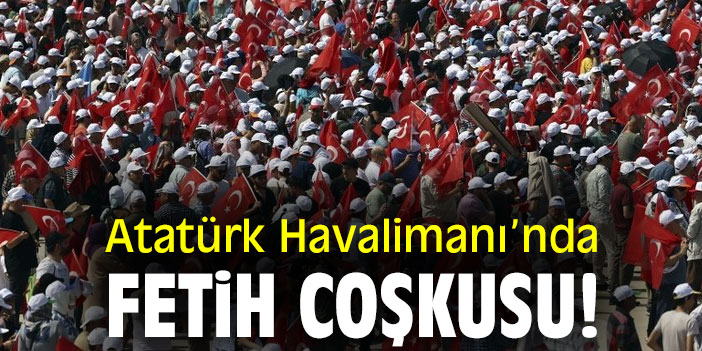 Atatürk Havalimanı'nda fetih coşkusu!