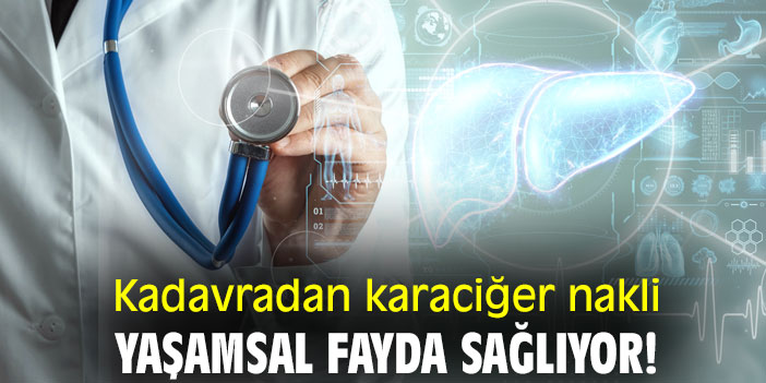 Kadavradan karaciğer nakli, yaşamsal fayda sağlıyor!