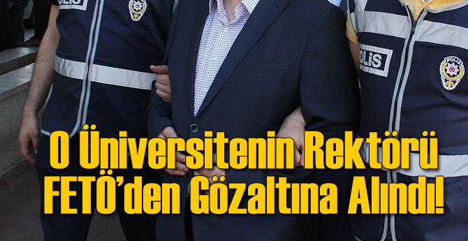 O Üniversite Rektörü FETÖ'den Gözaltına Alındı