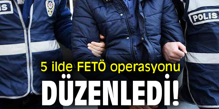 5 ilde FETÖ operasyonu düzenledi!