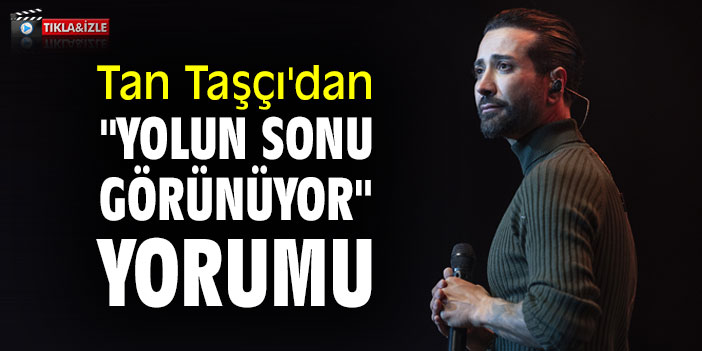 Tan Taşçı'dan "Yolun Sonu Görünüyor" yorumu